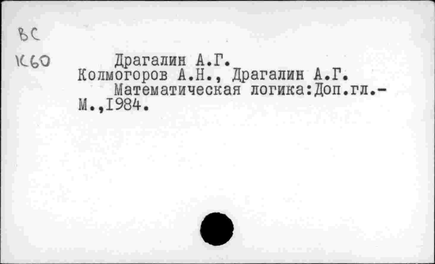 ﻿ъс
\С(/Э Драгалин А.Г.
Колмогоров А.Н., Драгалин А.Г.
Математическая логика:Доп.гл.
М.,1984.